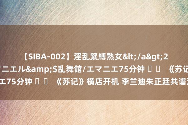 【SIBA-002】淫乱緊縛熟女</a>2017-06-18乱舞館/エマニエル&$乱舞館/エマニエ75分钟 		 《苏记》横店开机 李兰迪朱正廷共谱浊世柔情