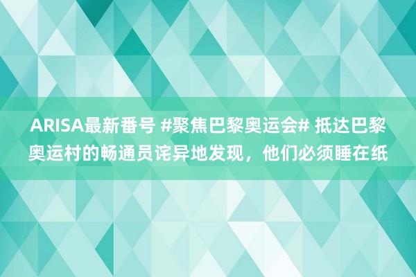 ARISA最新番号 #聚焦巴黎奥运会# 抵达巴黎奥运村的畅通员诧异地发现，他们必须睡在纸