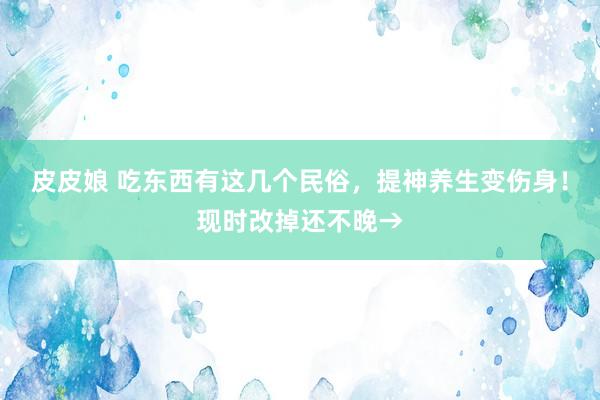 皮皮娘 吃东西有这几个民俗，提神养生变伤身！现时改掉还不晚→