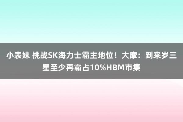 小表妹 挑战SK海力士霸主地位！大摩：到来岁三星至少再霸占10%HBM市集