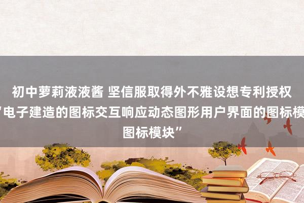 初中萝莉液液酱 坚信服取得外不雅设想专利授权：“电子建造的图标交互响应动态图形用户界面的图标模块”