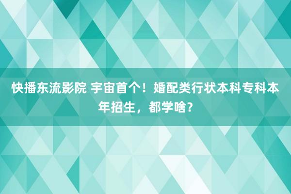 快播东流影院 宇宙首个！婚配类行状本科专科本年招生，都学啥？