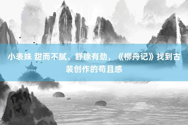 小表妹 甜而不腻、舒徐有劲，《柳舟记》找到古装创作的苟且感