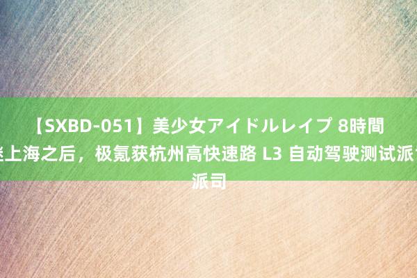 【SXBD-051】美少女アイドルレイプ 8時間 继上海之后，极氪获杭州高快速路 L3 自动驾驶测试派司