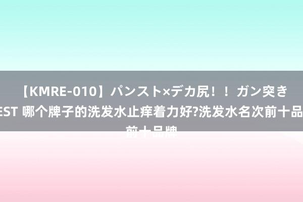 【KMRE-010】パンスト×デカ尻！！ガン突きBEST 哪个牌子的洗发水止痒着力好?洗发水名次前十品牌