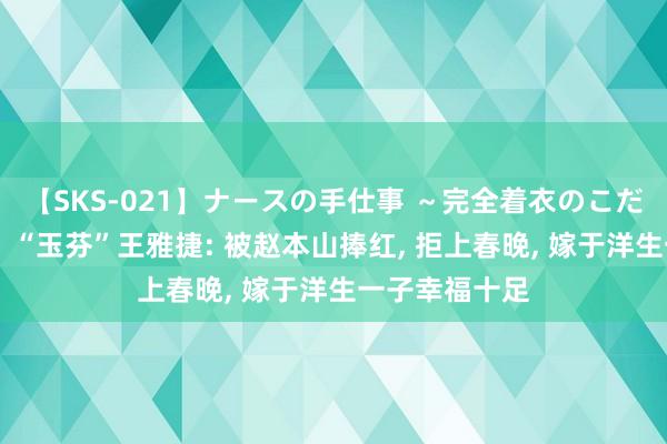 【SKS-021】ナースの手仕事 ～完全着衣のこだわり手コキ～ “玉芬”王雅捷: 被赵本山捧红， 拒上春晚， 嫁于洋生一子幸福十足