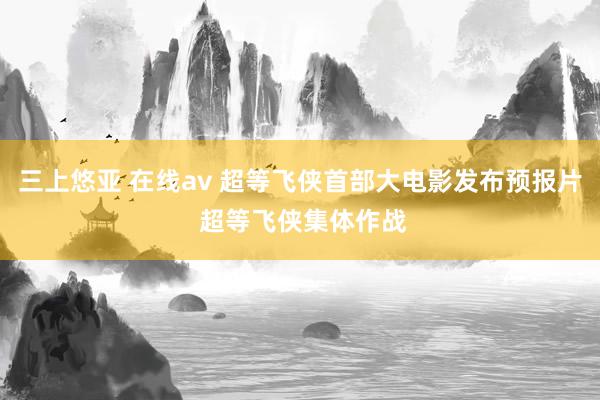 三上悠亚 在线av 超等飞侠首部大电影发布预报片 超等飞侠集体作战