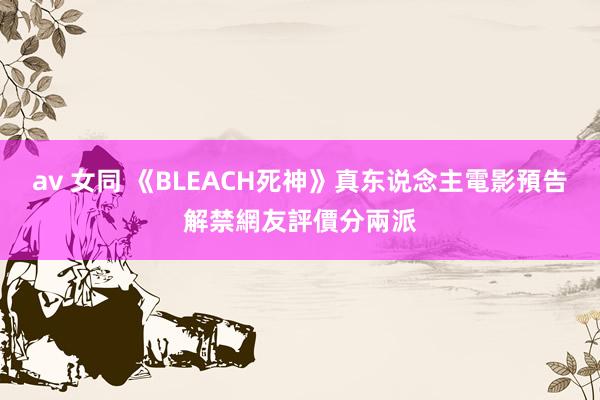 av 女同 《BLEACH死神》真东说念主電影預告解禁　網友評價分兩派