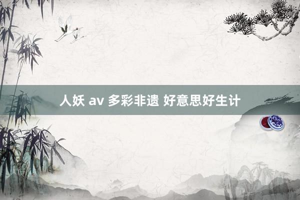 人妖 av 多彩非遗 好意思好生计