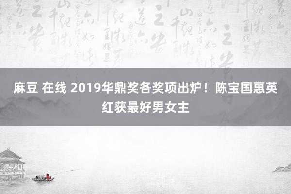 麻豆 在线 2019华鼎奖各奖项出炉！陈宝国惠英红获最好男女主