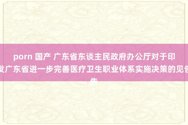 porn 国产 广东省东谈主民政府办公厅对于印发广东省进一步完善医疗卫生职业体系实施决策的见告