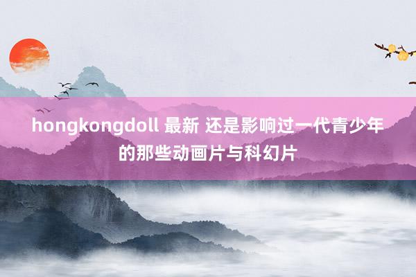 hongkongdoll 最新 还是影响过一代青少年的那些动